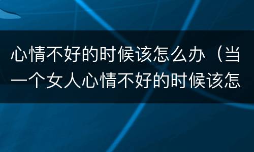 心情不好的时候该怎么办（当一个女人心情不好的时候该怎么办）
