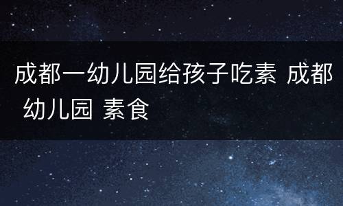 成都一幼儿园给孩子吃素 成都 幼儿园 素食