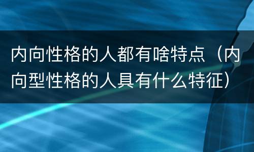 内向性格的人都有啥特点（内向型性格的人具有什么特征）