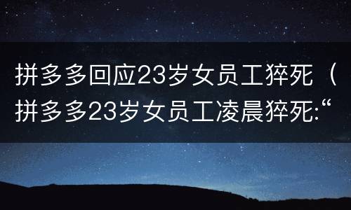 拼多多回应23岁女员工猝死（拼多多23岁女员工凌晨猝死:“有的人,为了活,可以死”）