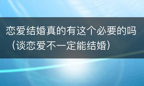 恋爱结婚真的有这个必要的吗（谈恋爱不一定能结婚）