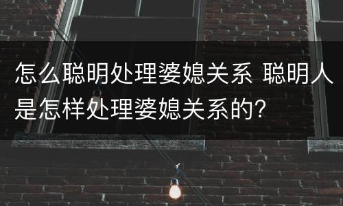 怎么聪明处理婆媳关系 聪明人是怎样处理婆媳关系的?