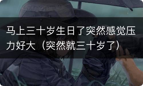 马上三十岁生日了突然感觉压力好大（突然就三十岁了）