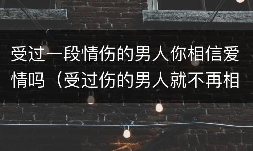 受过一段情伤的男人你相信爱情吗（受过伤的男人就不再相信爱情）