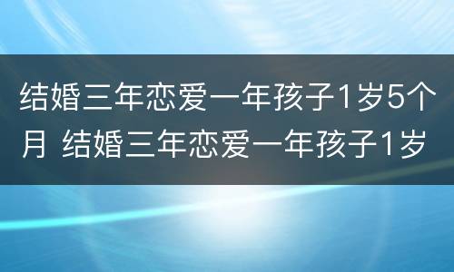 结婚三年恋爱一年孩子1岁5个月 结婚三年恋爱一年孩子1岁5个月正常吗