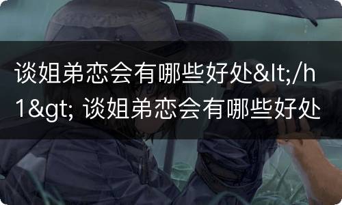 谈姐弟恋会有哪些好处</h1> 谈姐弟恋会有哪些好处和坏处