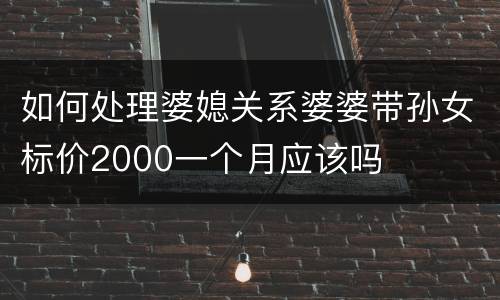 如何处理婆媳关系婆婆带孙女标价2000一个月应该吗