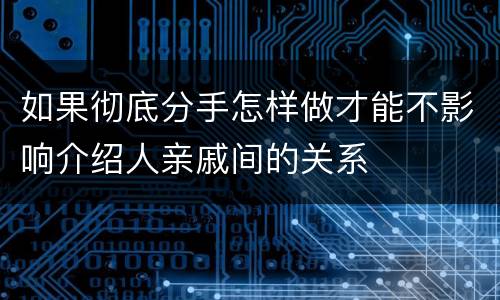 如果彻底分手怎样做才能不影响介绍人亲戚间的关系
