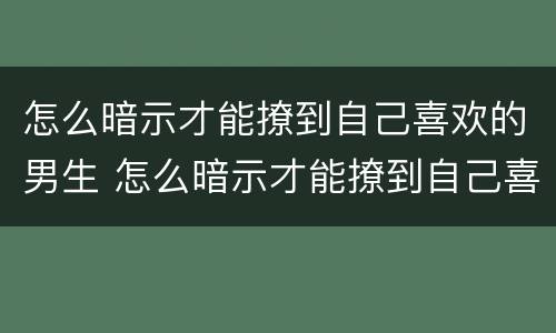 怎么暗示才能撩到自己喜欢的男生 怎么暗示才能撩到自己喜欢的男生的话