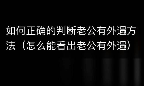如何正确的判断老公有外遇方法（怎么能看出老公有外遇）