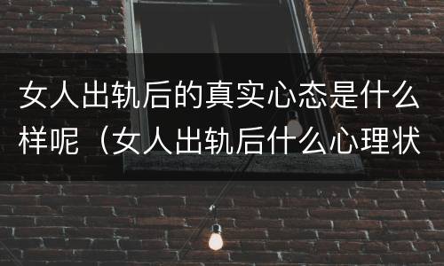女人出轨后的真实心态是什么样呢（女人出轨后什么心理状态）