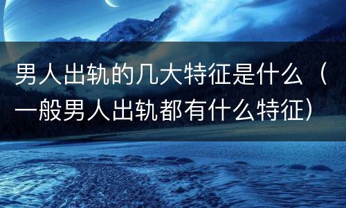 男人出轨的几大特征是什么（一般男人出轨都有什么特征）