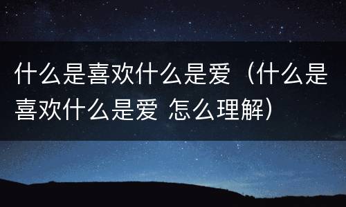 什么是喜欢什么是爱（什么是喜欢什么是爱 怎么理解）