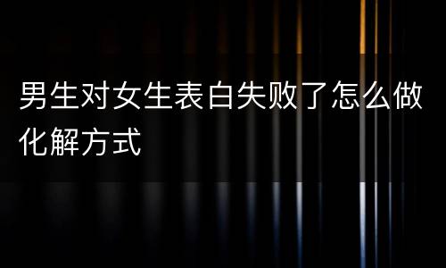 男生对女生表白失败了怎么做化解方式