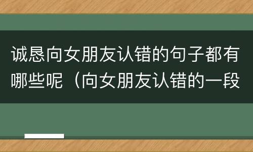诚恳向女朋友认错的句子都有哪些呢（向女朋友认错的一段暖心话情话）