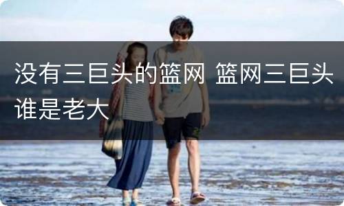 没有三巨头的篮网 篮网三巨头谁是老大