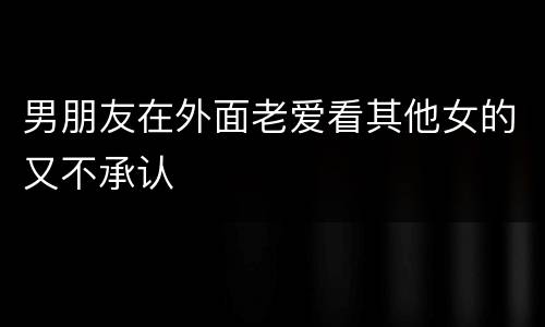 男朋友在外面老爱看其他女的又不承认