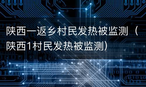 陕西一返乡村民发热被监测（陕西1村民发热被监测）