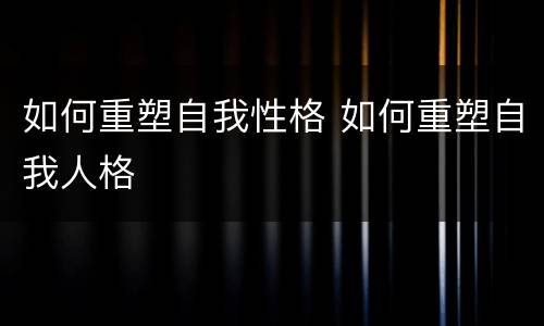 如何重塑自我性格 如何重塑自我人格