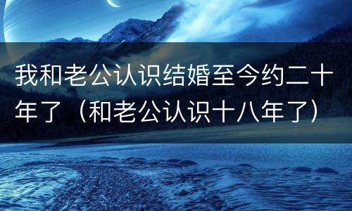 我和老公认识结婚至今约二十年了（和老公认识十八年了）