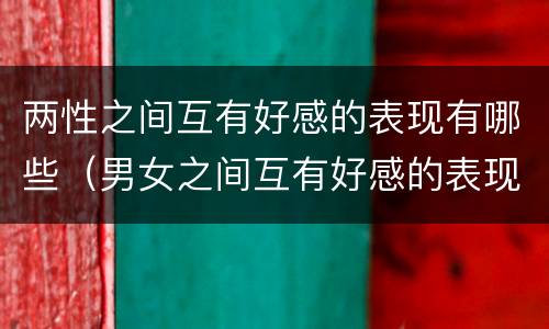 两性之间互有好感的表现有哪些（男女之间互有好感的表现）