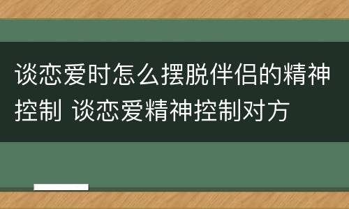 谈恋爱时怎么摆脱伴侣的精神控制 谈恋爱精神控制对方