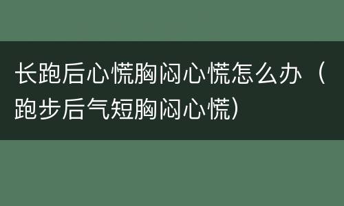 长跑后心慌胸闷心慌怎么办（跑步后气短胸闷心慌）