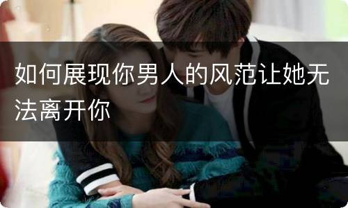 如何展现你男人的风范让她无法离开你