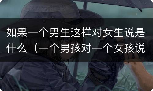 如果一个男生这样对女生说是什么（一个男孩对一个女孩说）