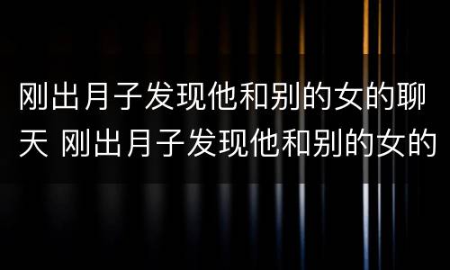 刚出月子发现他和别的女的聊天 刚出月子发现他和别的女的聊天怎么办
