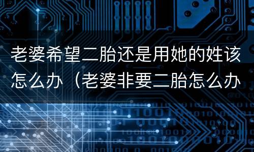 老婆希望二胎还是用她的姓该怎么办（老婆非要二胎怎么办）