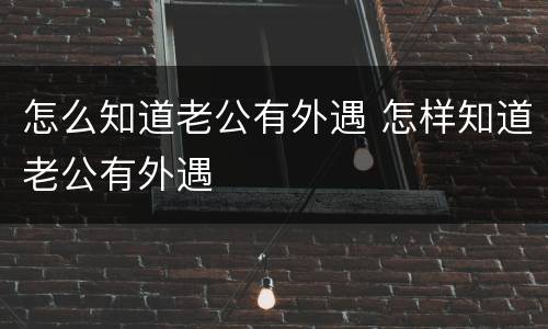 怎么知道老公有外遇 怎样知道老公有外遇
