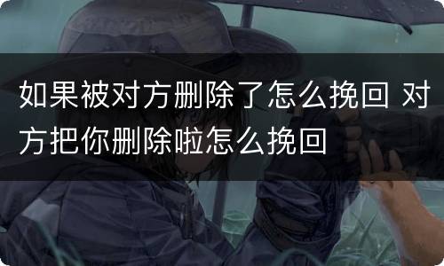 如果被对方删除了怎么挽回 对方把你删除啦怎么挽回