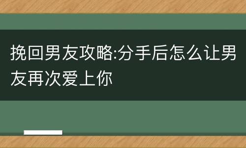 挽回男友攻略:分手后怎么让男友再次爱上你
