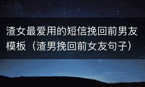 渣女最爱用的短信挽回前男友模板（渣男挽回前女友句子）