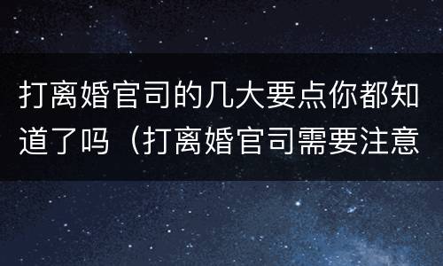 打离婚官司的几大要点你都知道了吗（打离婚官司需要注意的问题都有什么?）