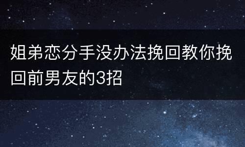 姐弟恋分手没办法挽回教你挽回前男友的3招
