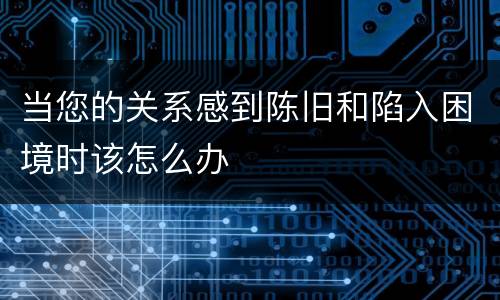 当您的关系感到陈旧和陷入困境时该怎么办