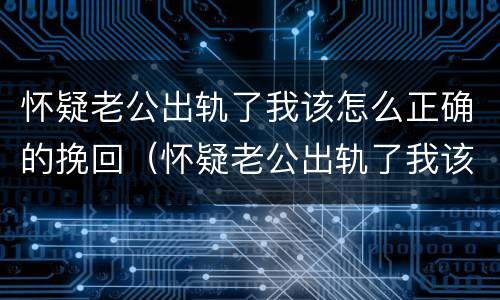 怀疑老公出轨了我该怎么正确的挽回（怀疑老公出轨了我该怎么正确的挽回他）