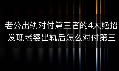 老公出轨对付第三者的4大绝招 发现老婆出轨后怎么对付第三者