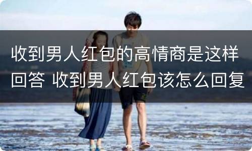 收到男人红包的高情商是这样回答 收到男人红包该怎么回复
