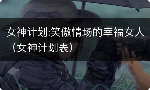 女神计划:笑傲情场的幸福女人（女神计划表）