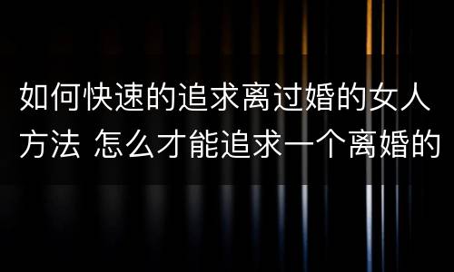 如何快速的追求离过婚的女人方法 怎么才能追求一个离婚的女人