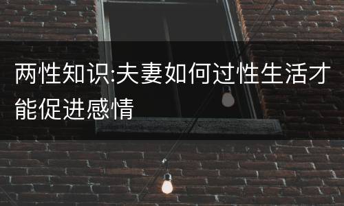 两性知识:夫妻如何过性生活才能促进感情