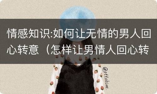 情感知识:如何让无情的男人回心转意（怎样让男情人回心转意）