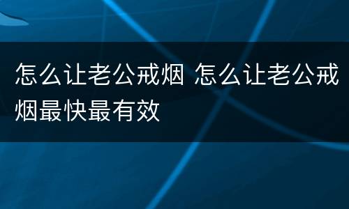 怎么让老公戒烟 怎么让老公戒烟最快最有效