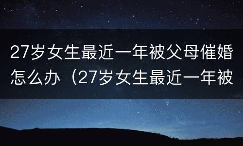 27岁女生最近一年被父母催婚怎么办（27岁女生最近一年被父母催婚怎么办呢）