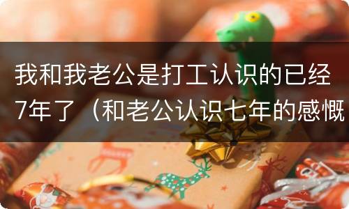 我和我老公是打工认识的已经7年了（和老公认识七年的感慨）