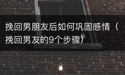 挽回男朋友后如何巩固感情（挽回男友的9个步骤）