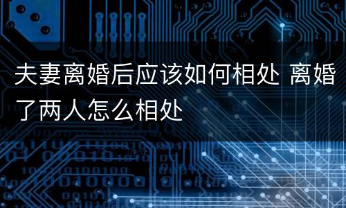 夫妻离婚后应该如何相处 离婚了两人怎么相处